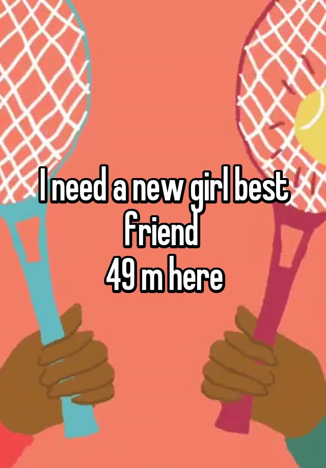 I need a new girl best friend 
49 m here