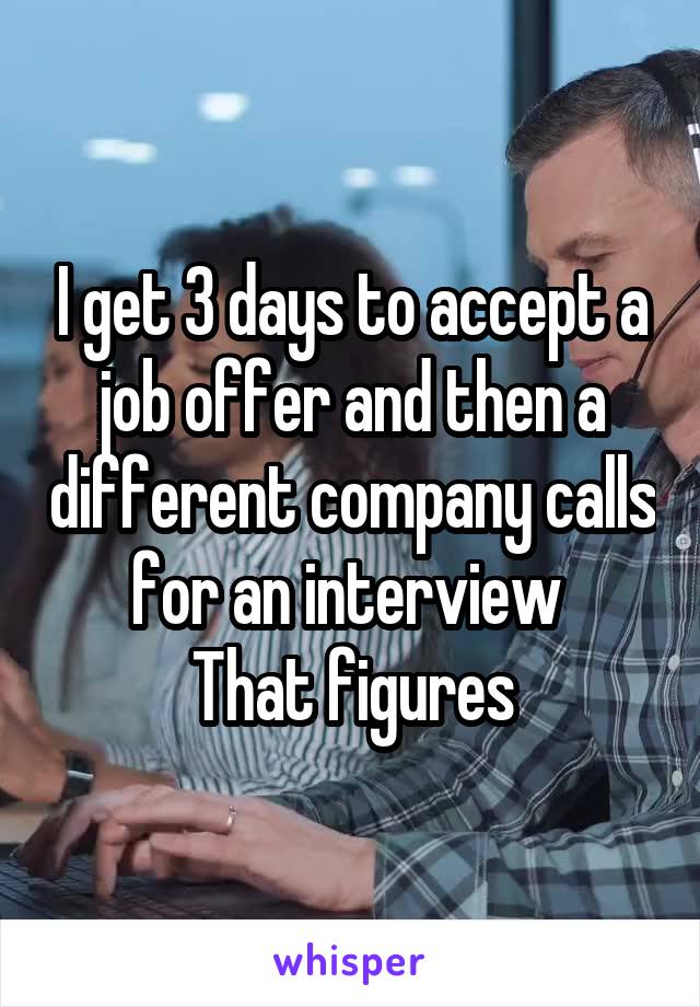 I get 3 days to accept a job offer and then a different company calls for an interview 
That figures