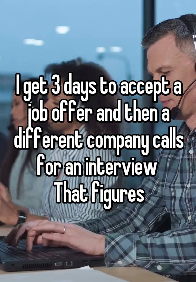 I get 3 days to accept a job offer and then a different company calls for an interview 
That figures