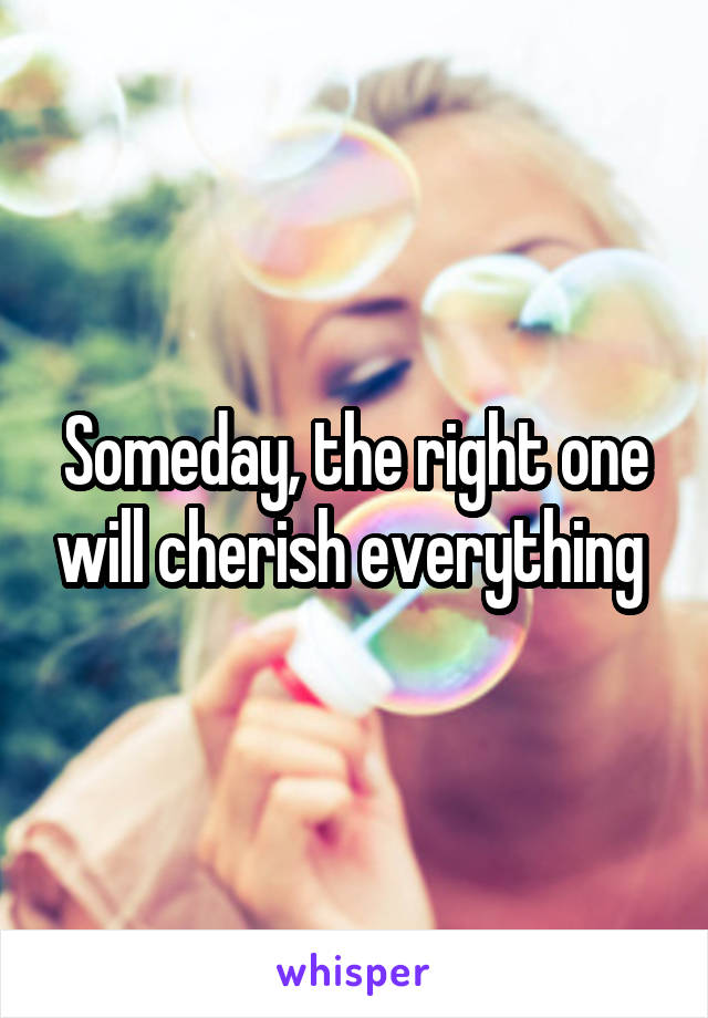 Someday, the right one will cherish everything 