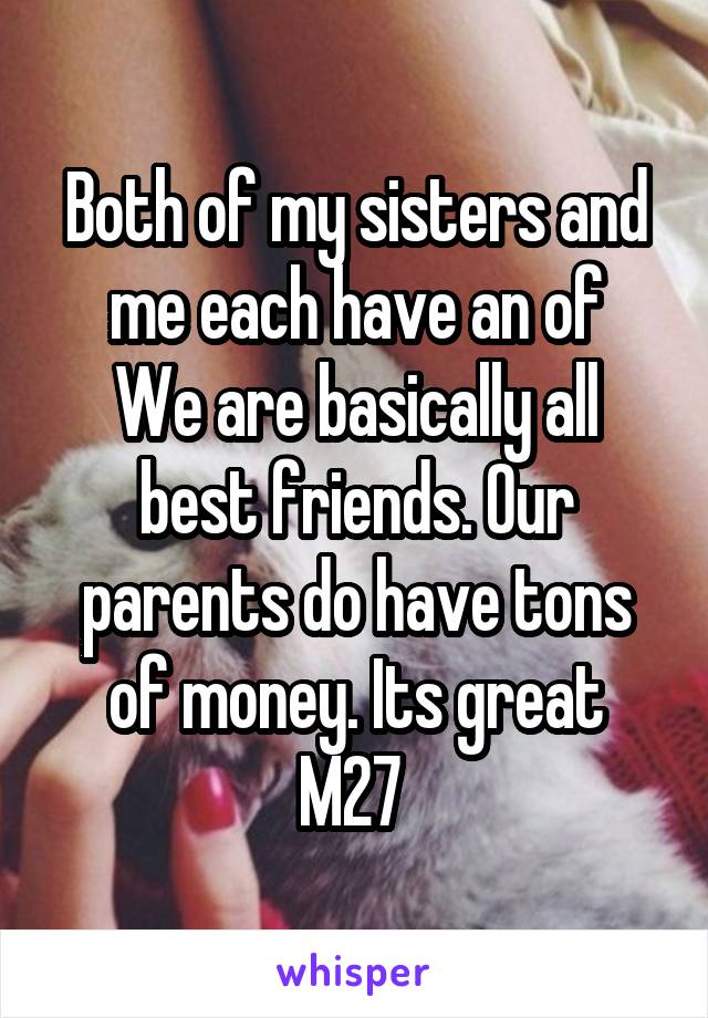 Both of my sisters and me each have an of
We are basically all best friends. Our parents do have tons of money. Its great
M27 