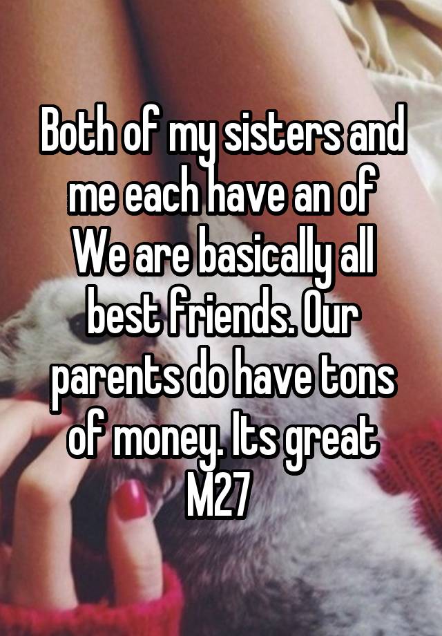 Both of my sisters and me each have an of
We are basically all best friends. Our parents do have tons of money. Its great
M27 