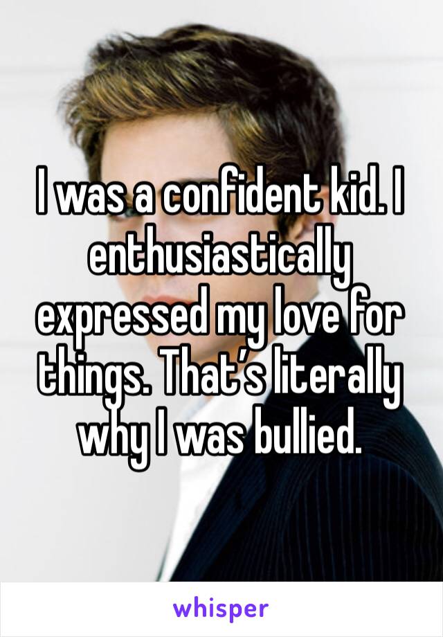 I was a confident kid. I enthusiastically expressed my love for things. That’s literally why I was bullied.