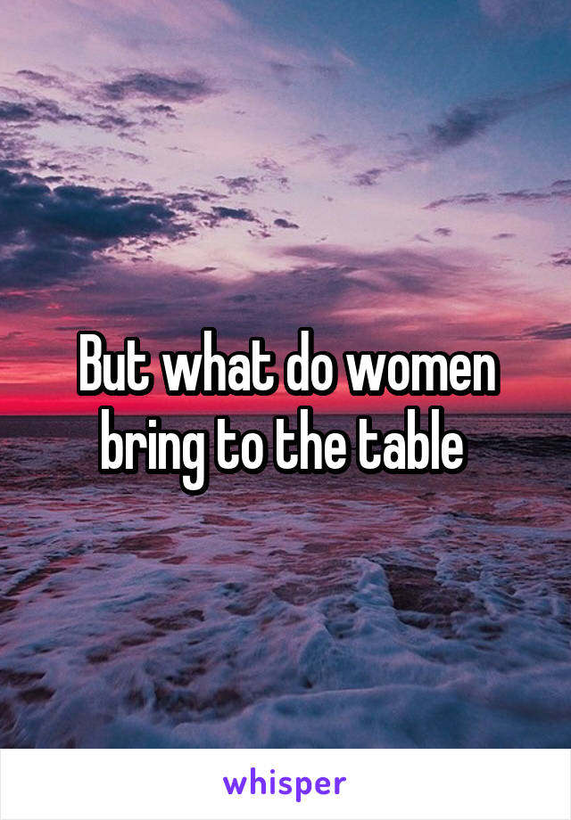 But what do women bring to the table 