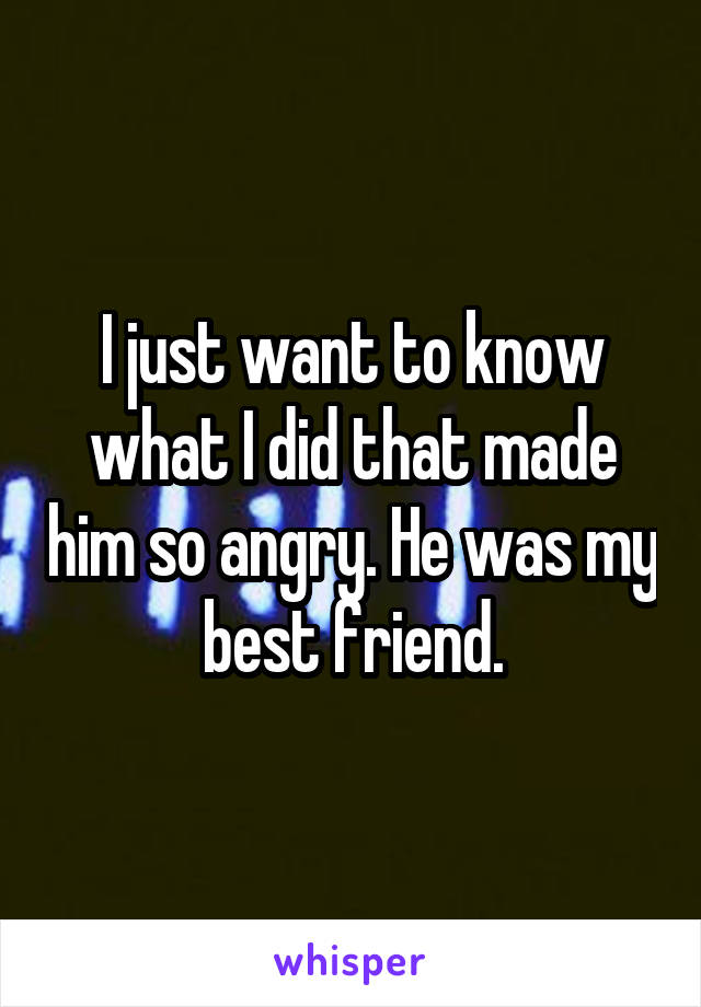 I just want to know what I did that made him so angry. He was my best friend.