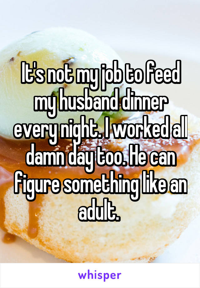 It's not my job to feed my husband dinner every night. I worked all damn day too. He can figure something like an adult. 