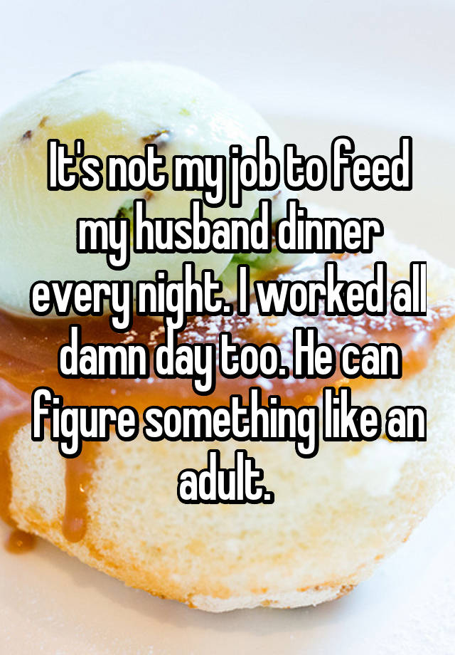 It's not my job to feed my husband dinner every night. I worked all damn day too. He can figure something like an adult. 