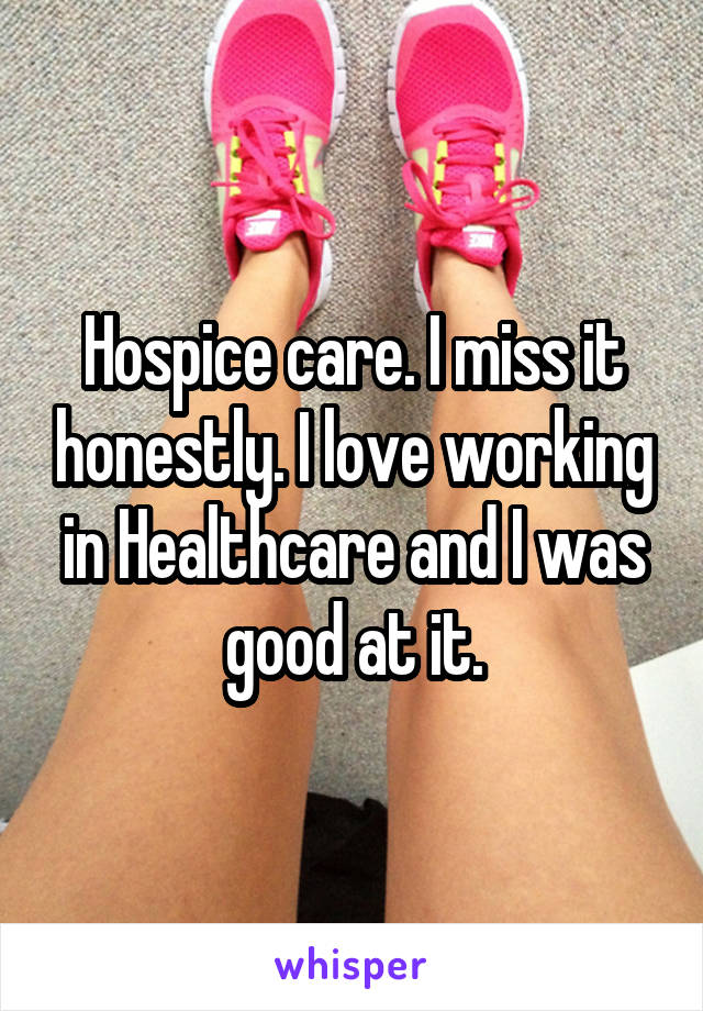 Hospice care. I miss it honestly. I love working in Healthcare and I was good at it.