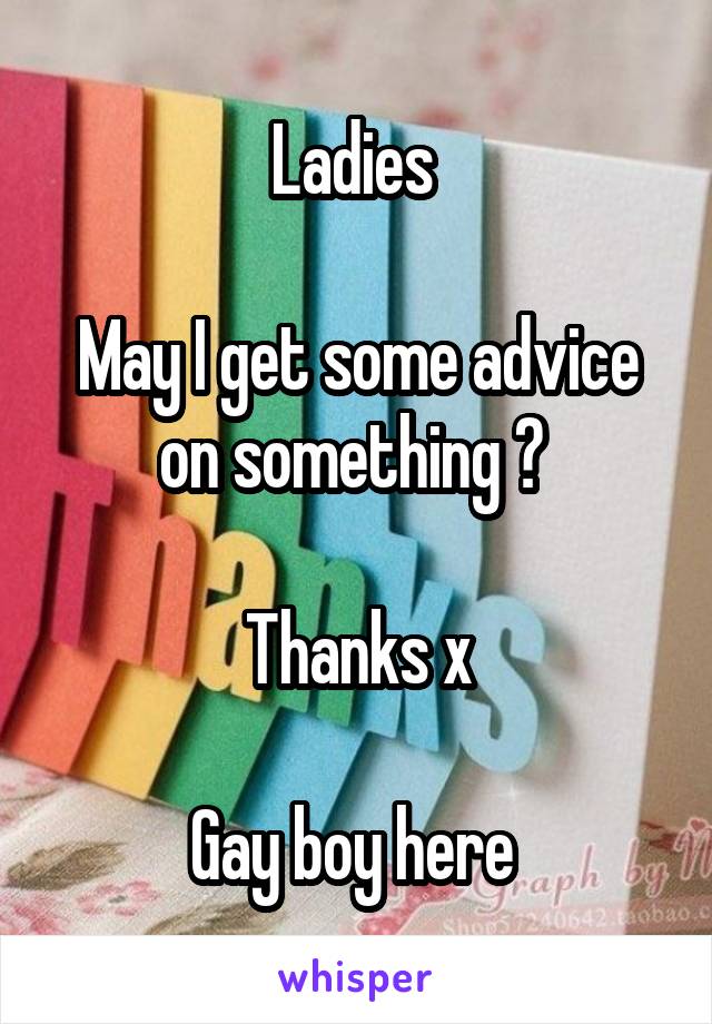 Ladies 

May I get some advice on something ? 

Thanks x

Gay boy here 