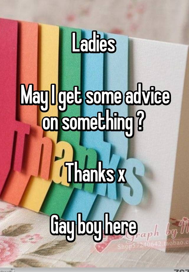 Ladies 

May I get some advice on something ? 

Thanks x

Gay boy here 