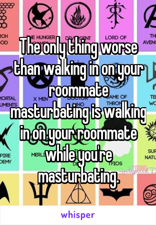 The only thing worse than walking in on your roommate masturbating is walking in on your roommate while you're masturbating.