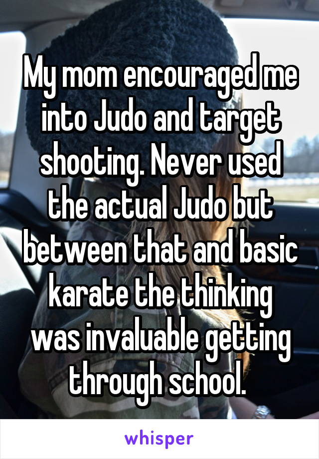 My mom encouraged me into Judo and target shooting. Never used the actual Judo but between that and basic karate the thinking was invaluable getting through school. 