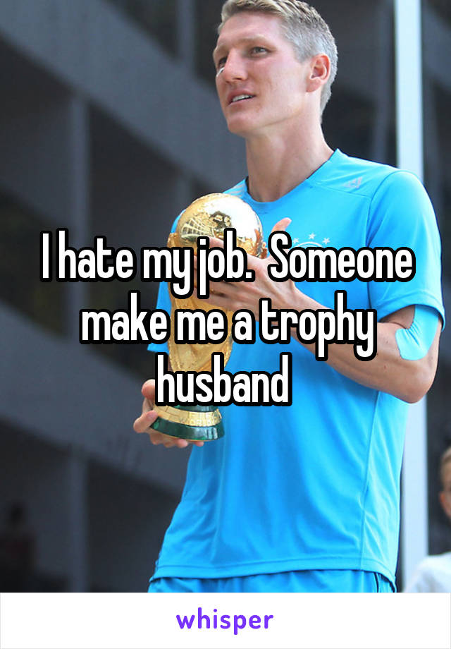 I hate my job.  Someone make me a trophy husband 