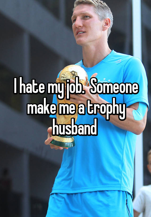 I hate my job.  Someone make me a trophy husband 