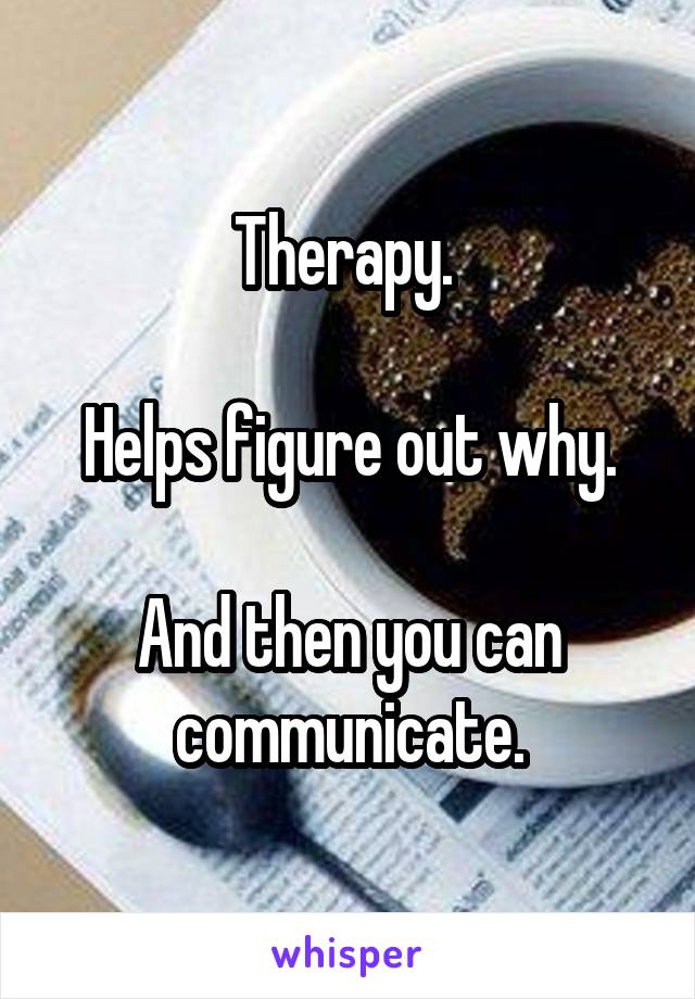 Therapy. 

Helps figure out why.

And then you can communicate.