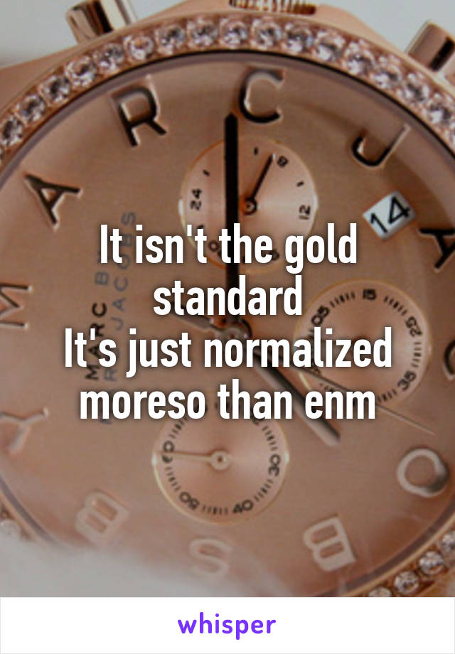 It isn't the gold standard
It's just normalized moreso than enm