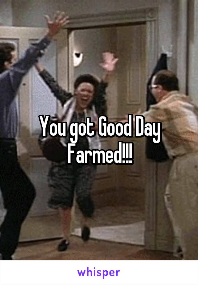 You got Good Day Farmed!!!