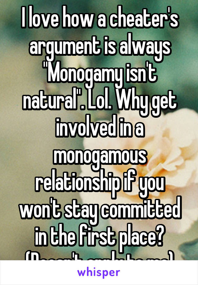 I love how a cheater's argument is always "Monogamy isn't natural". Lol. Why get involved in a monogamous relationship if you won't stay committed in the first place?
(Doesn't apply to me)