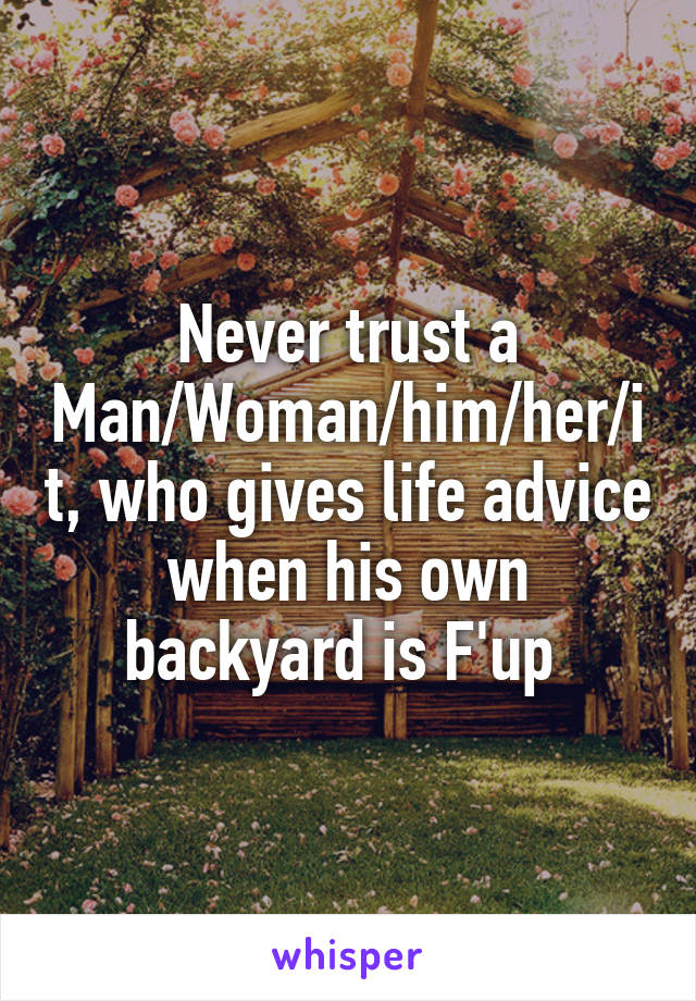 Never trust a Man/Woman/him/her/it, who gives life advice when his own backyard is F'up 