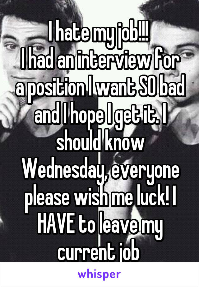 I hate my job!!! 
I had an interview for a position I want SO bad and I hope I get it. I should know Wednesday, everyone please wish me luck! I HAVE to leave my current job 