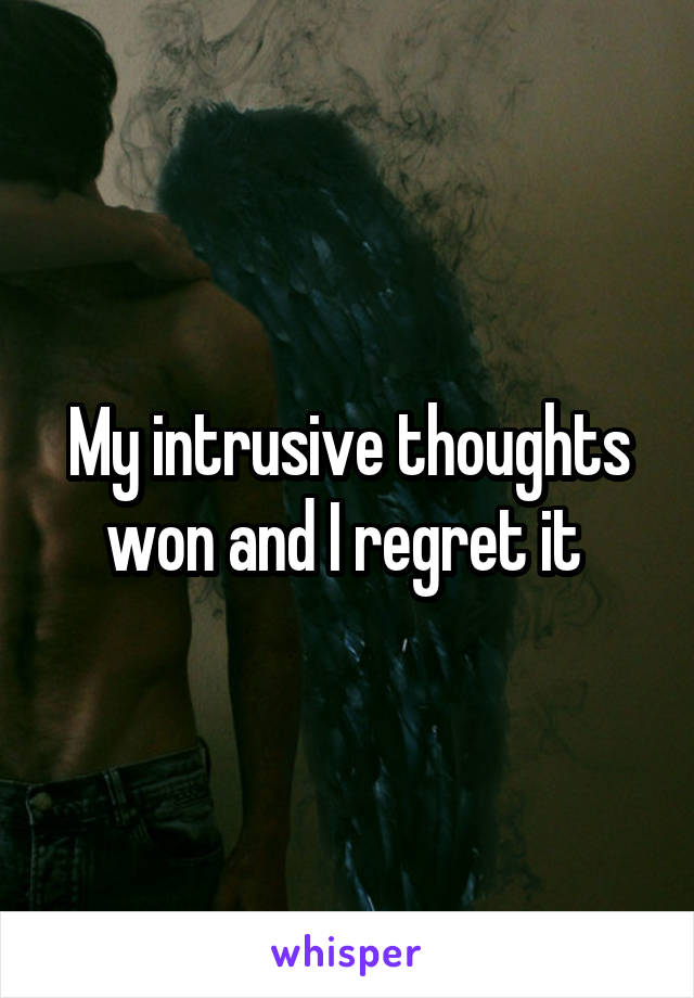 My intrusive thoughts won and I regret it 