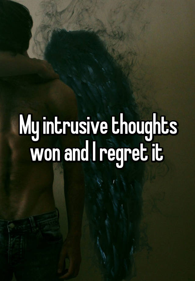 My intrusive thoughts won and I regret it 