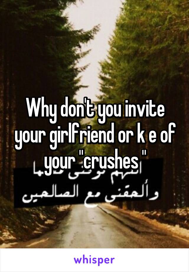 Why don't you invite your girlfriend or k e of your "crushes "
