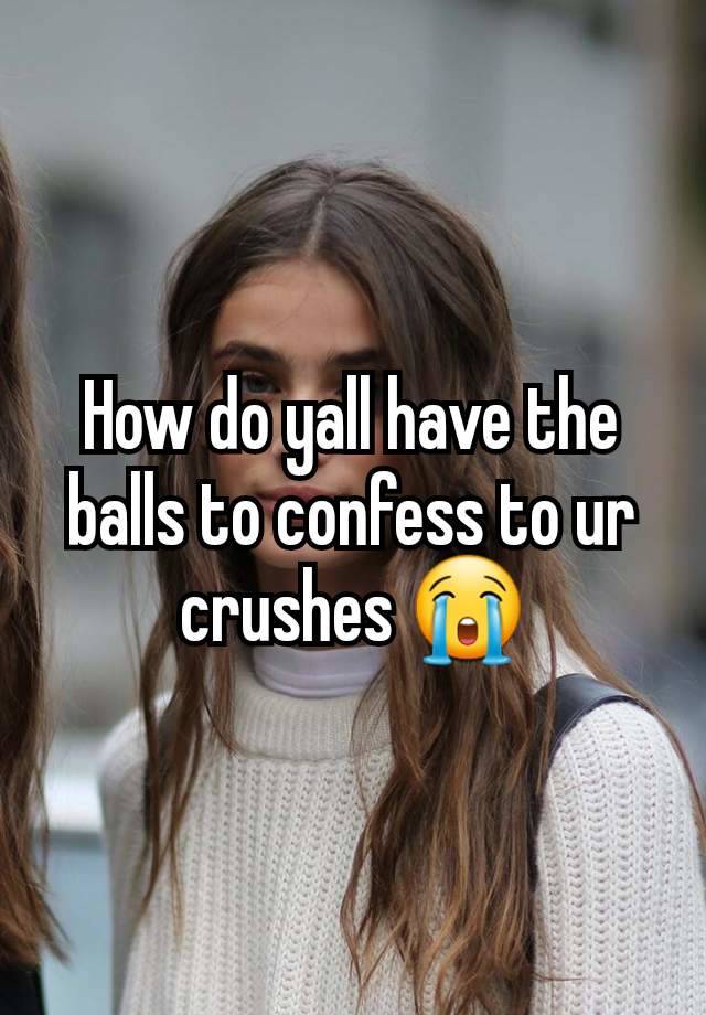 How do yall have the balls to confess to ur crushes 😭