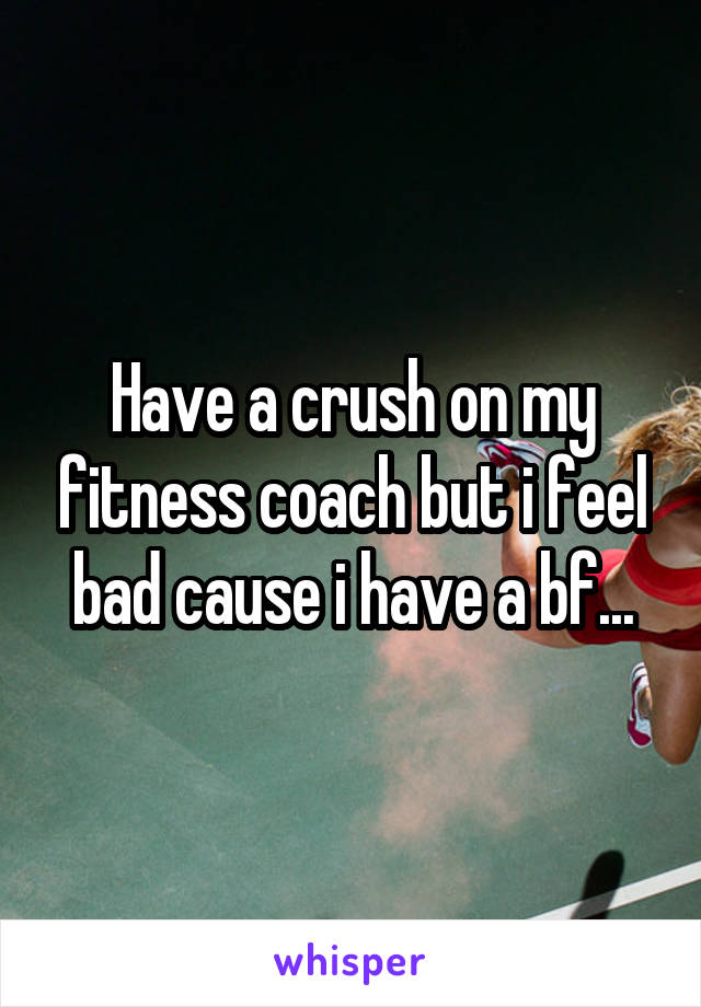 Have a crush on my fitness coach but i feel bad cause i have a bf...