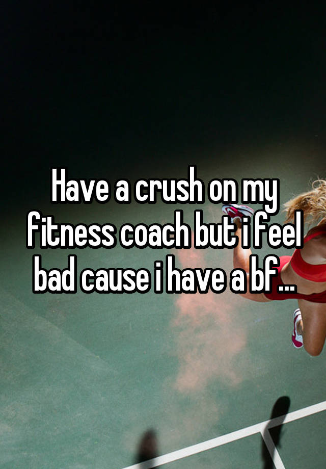 Have a crush on my fitness coach but i feel bad cause i have a bf...