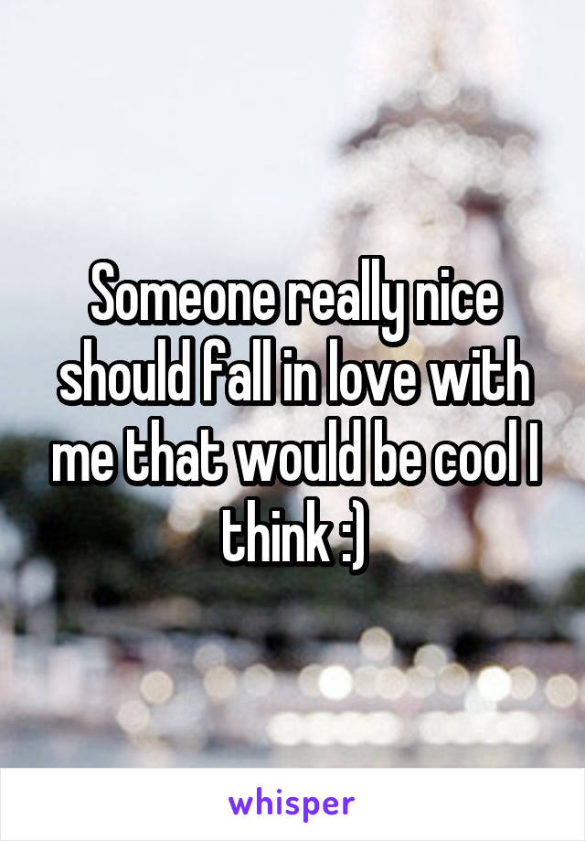 Someone really nice should fall in love with me that would be cool I think :)