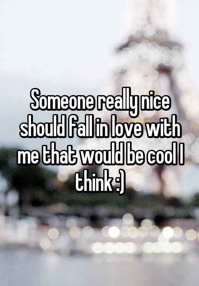 Someone really nice should fall in love with me that would be cool I think :)