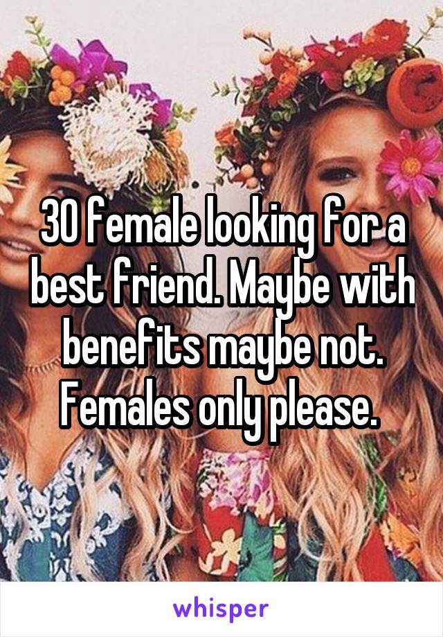 30 female looking for a best friend. Maybe with benefits maybe not. Females only please. 