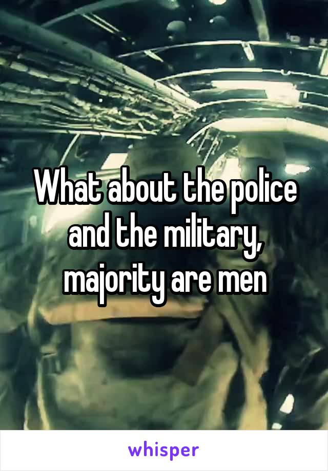 What about the police and the military, majority are men