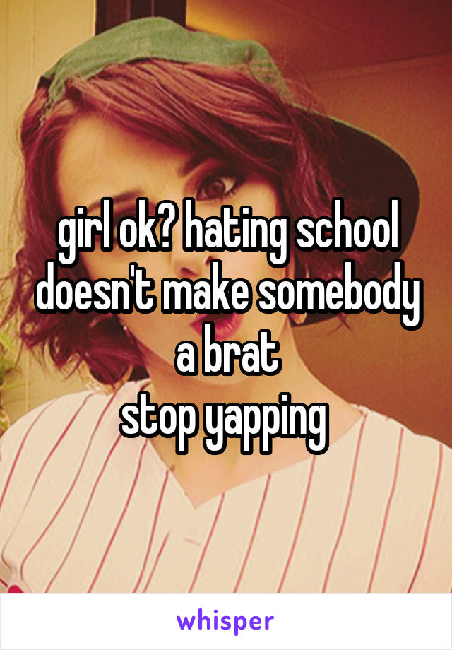 girl ok? hating school doesn't make somebody a brat
stop yapping 