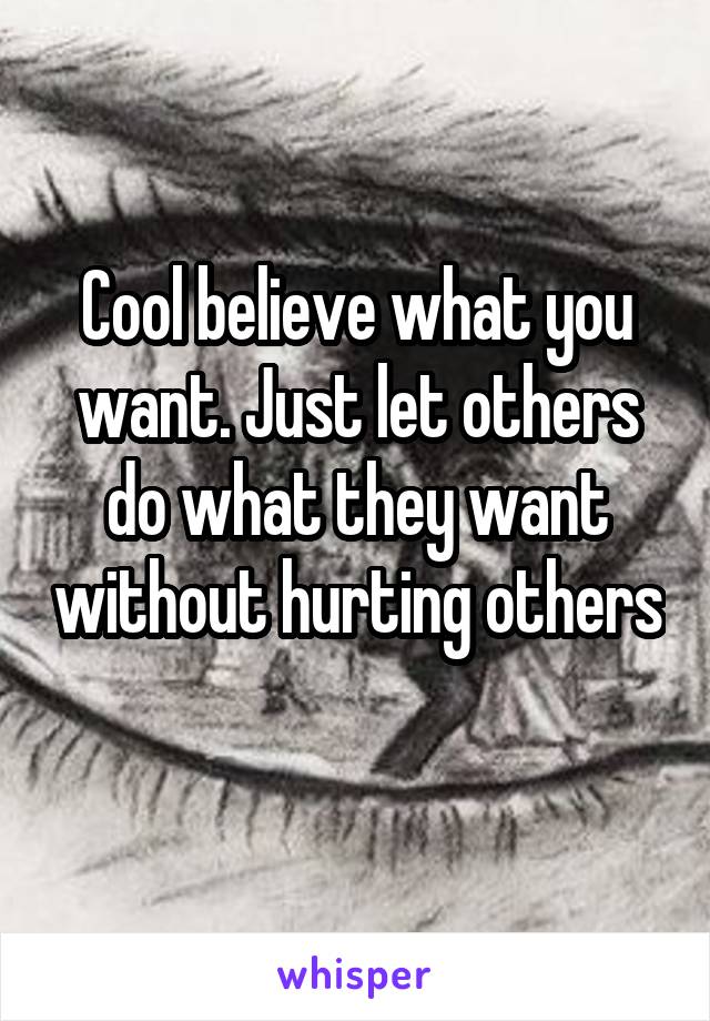 Cool believe what you want. Just let others do what they want without hurting others 