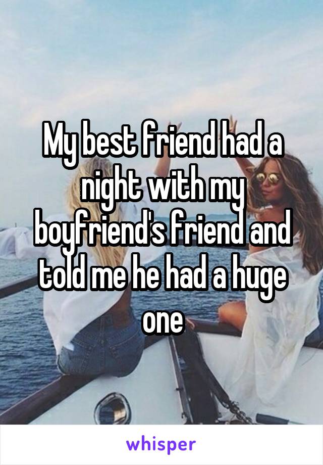 My best friend had a night with my boyfriend's friend and told me he had a huge one