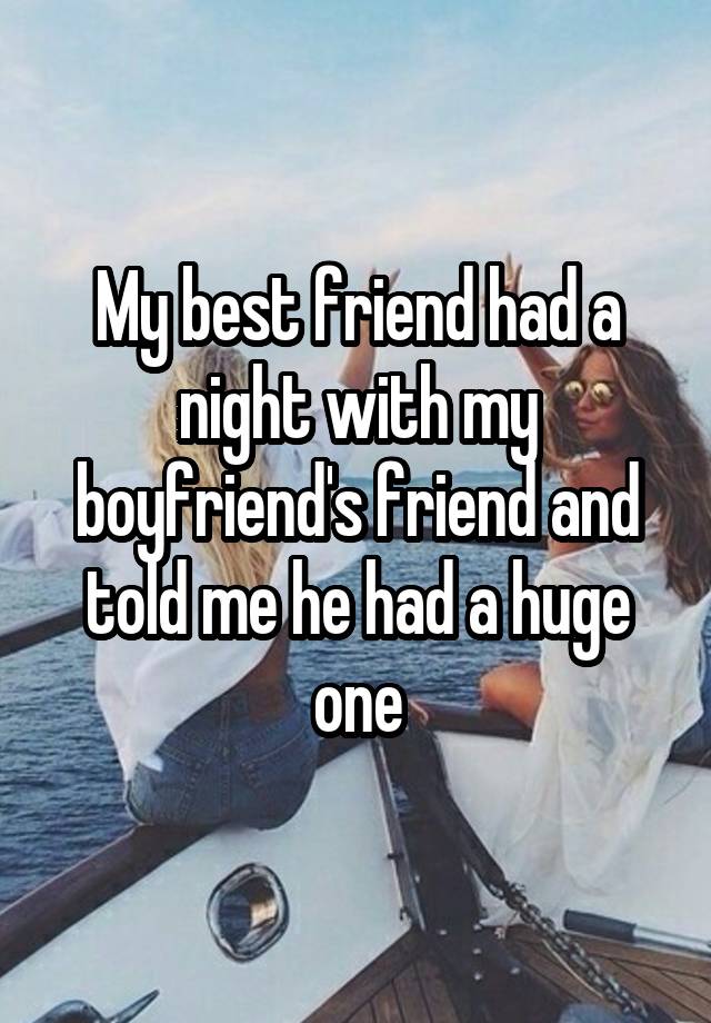 My best friend had a night with my boyfriend's friend and told me he had a huge one