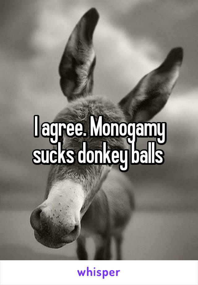 I agree. Monogamy sucks donkey balls 