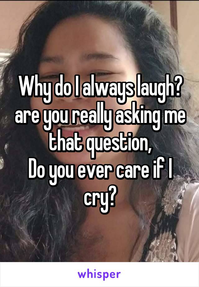 Why do I always laugh? are you really asking me that question,
Do you ever care if I cry?