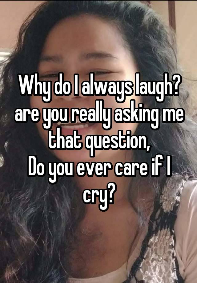 Why do I always laugh? are you really asking me that question,
Do you ever care if I cry?