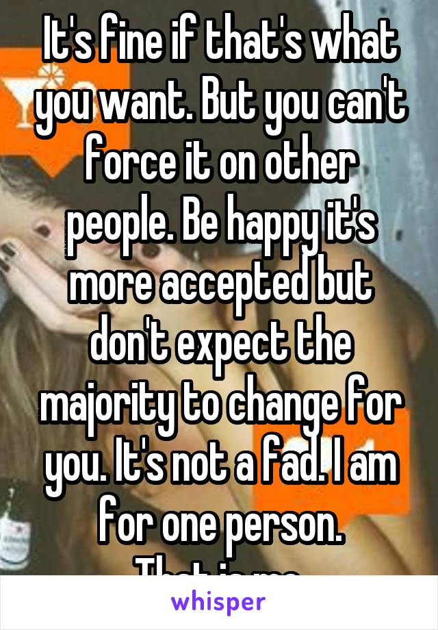 It's fine if that's what you want. But you can't force it on other people. Be happy it's more accepted but don't expect the majority to change for you. It's not a fad. I am for one person.
That is me.