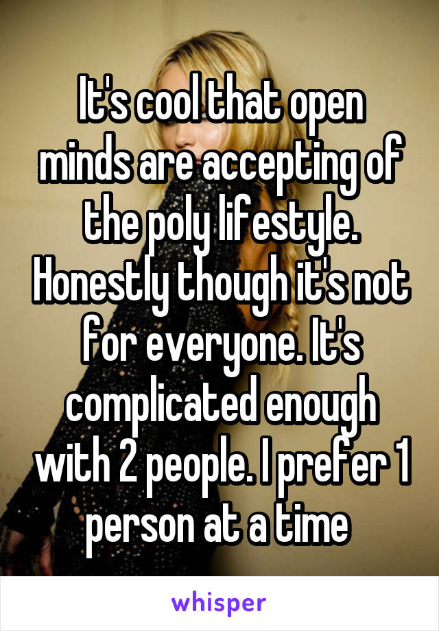 It's cool that open minds are accepting of the poly lifestyle. Honestly though it's not for everyone. It's complicated enough with 2 people. I prefer 1 person at a time 