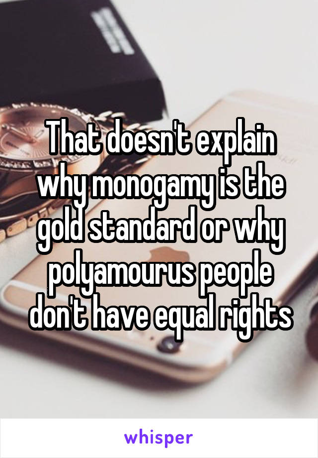 That doesn't explain why monogamy is the gold standard or why polyamourus people don't have equal rights