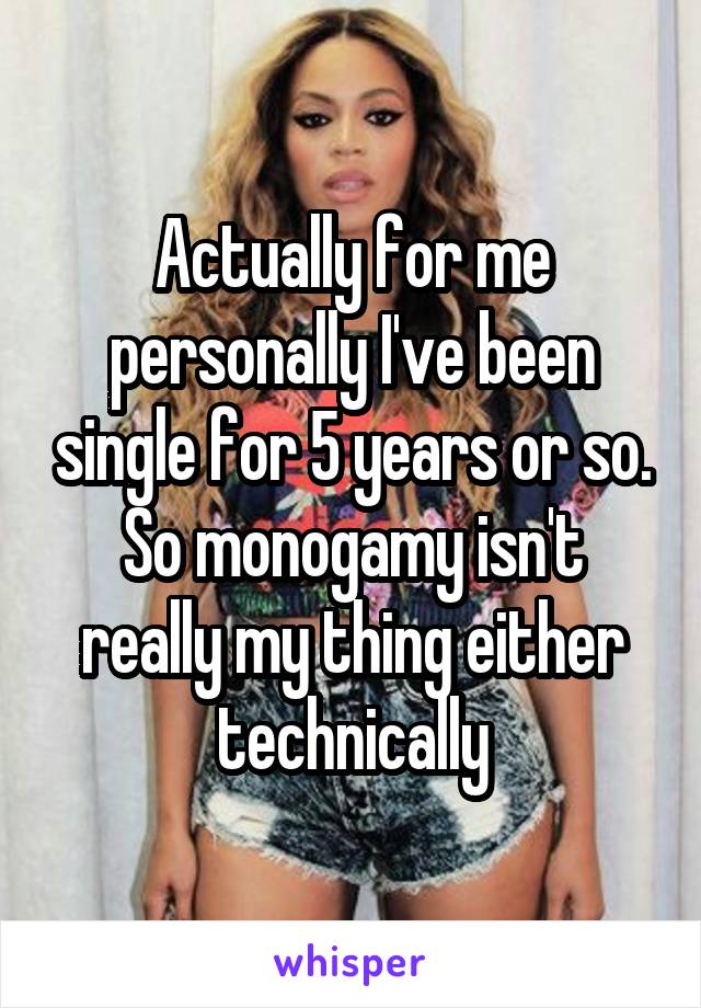 Actually for me personally I've been single for 5 years or so. So monogamy isn't really my thing either technically