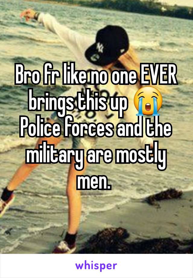 Bro fr like no one EVER brings this up 😭
Police forces and the military are mostly men. 
 