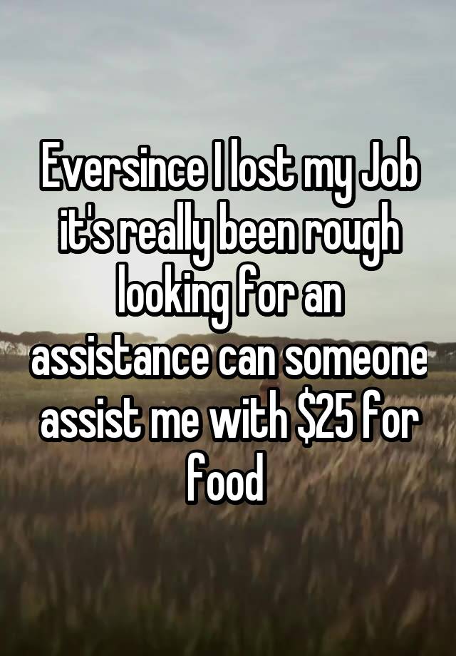 Eversince I lost my Job it's really been rough looking for an assistance can someone assist me with $25 for food 