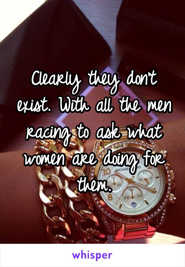 Clearly they don't exist. With all the men racing to ask what women are doing for them.