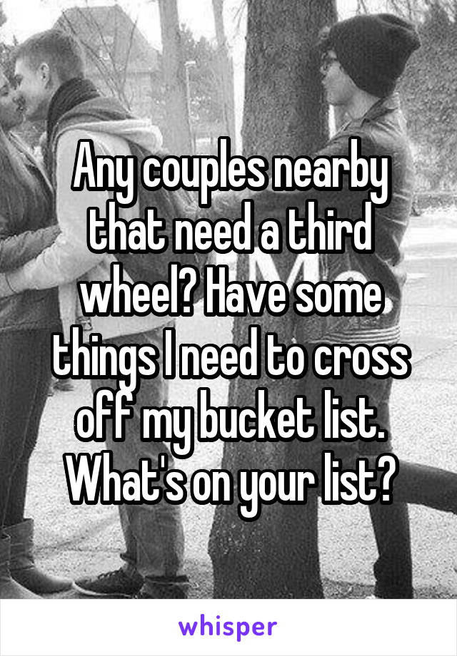 Any couples nearby that need a third wheel? Have some things I need to cross off my bucket list. What's on your list?