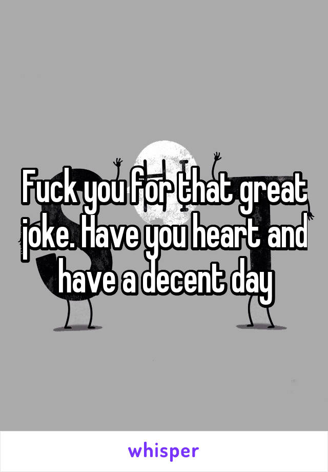 Fuck you for that great joke. Have you heart and have a decent day